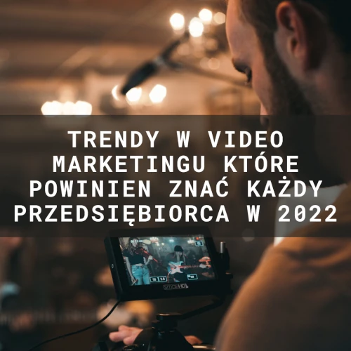 Trendy w video marketingu, które powinien znać każdy przedsiębiorca w 2022 roku